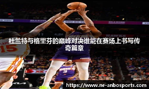 杜兰特与格里芬的巅峰对决谁能在赛场上书写传奇篇章