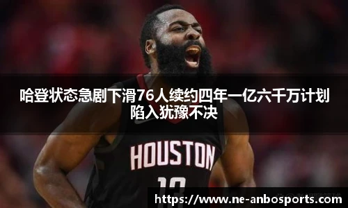 哈登状态急剧下滑76人续约四年一亿六千万计划陷入犹豫不决